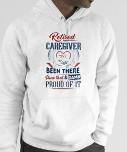 Retired Caregiver Been There Done That And Damn Proud Of It 2023 Shirt