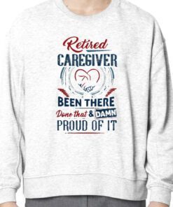 Retired Caregiver Been There Done That And Damn Proud Of It 2023 Shirt