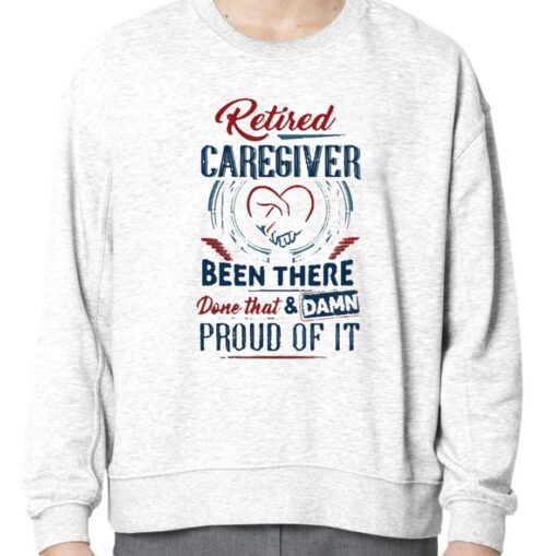 Retired Caregiver Been There Done That And Damn Proud Of It 2023 Shirt