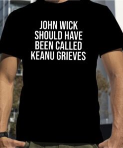 John Wick Should Have Been Called Keanu Grieves 2023 Shirt