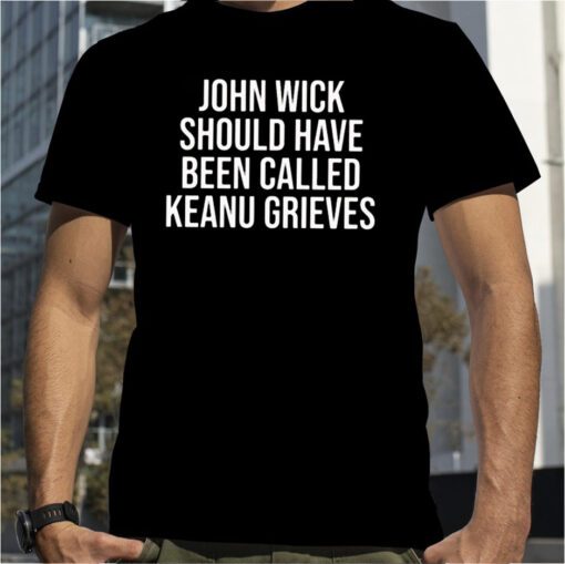 John Wick Should Have Been Called Keanu Grieves 2023 Shirt