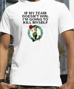 Boston Celtics If My Team Doesn’t Win I’m Going To Kill Myself Gift Shirt