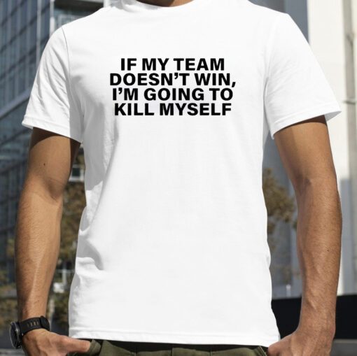 If My Team Doesn’t Win I’m Going To Kill Myself Official Shirt