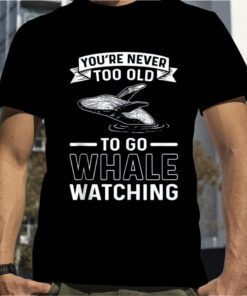 You're Never Too Old To Go Whale Watching Whale Watcher Tee Shirts