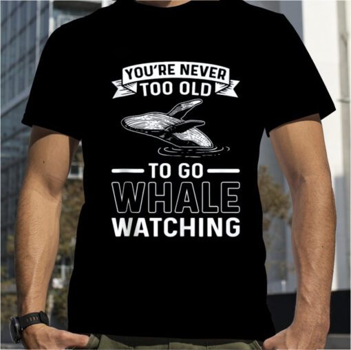 You're Never Too Old To Go Whale Watching Whale Watcher Tee Shirts