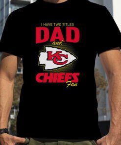 Kansas City Chiefs I Have Two Titles Dad And Chiefs Fan Tee Shirt