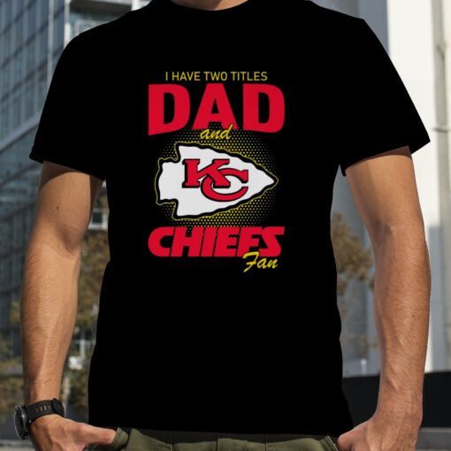 Kansas City Chiefs I Have Two Titles Dad And Chiefs Fan Tee Shirt