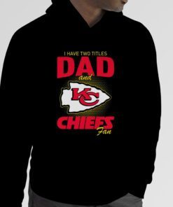 Kansas City Chiefs I Have Two Titles Dad And Chiefs Fan Tee Shirt