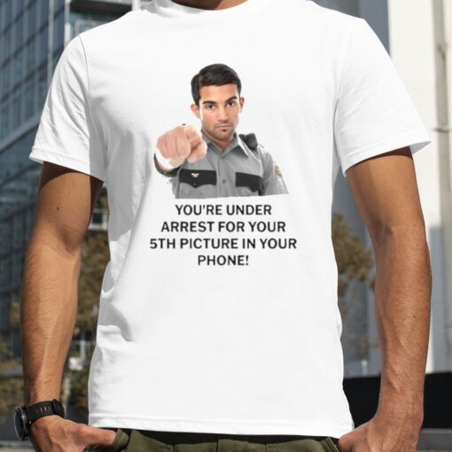 You’re Under Arrest For Your 5Th Picture In Your Phone Classic Shirt
