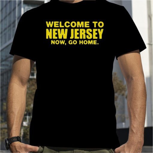 Welcome To New Jersey Now Go Home T-Shirts