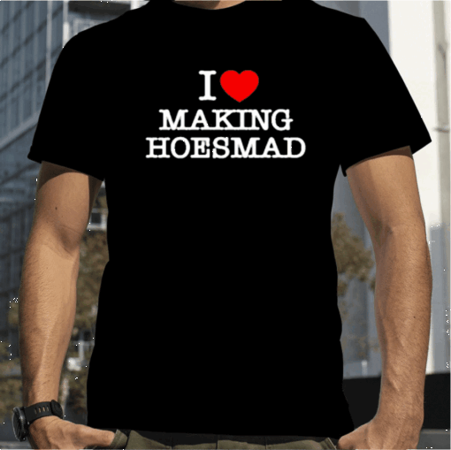 I Love Making Hoes Mad Shirts