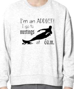 I'm An Addict I Go To Meetings At 6 Am Tee Shirts