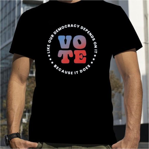 Vote Like Our Democracy Depends On It Tee Shirt