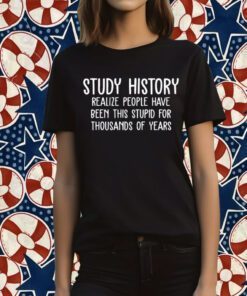 Study History Realize People Have Been This Stupid For Thousands Of Years TShirt