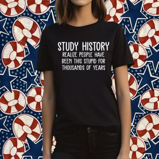 Study History Realize People Have Been This Stupid For Thousands Of Years TShirt