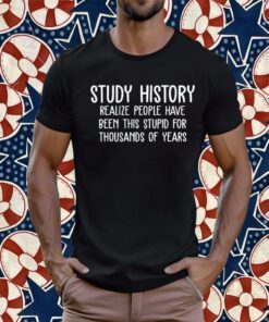 Study History Realize People Have Been This Stupid For Thousands Of Years TShirt