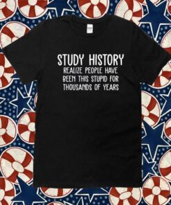 Study History Realize People Have Been This Stupid For Thousands Of Years TShirt