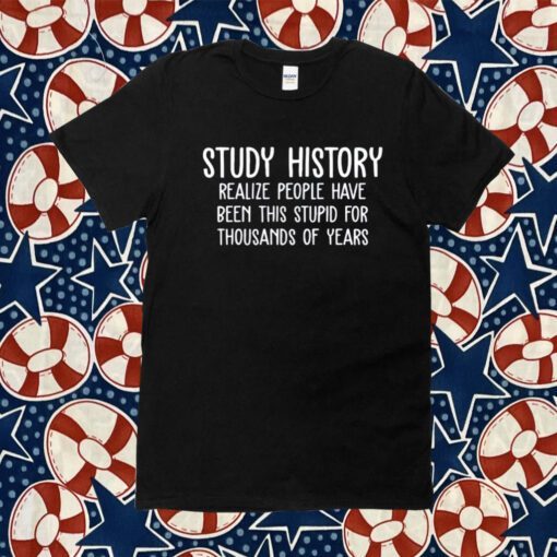 Study History Realize People Have Been This Stupid For Thousands Of Years TShirt