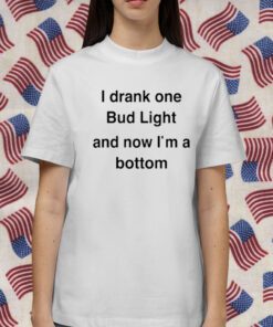 I Drank One Bud Light And Now I'm A Bottom 2023 Shirt