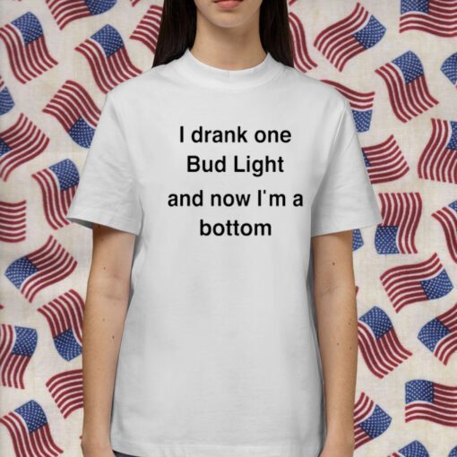 I Drank One Bud Light And Now I'm A Bottom 2023 Shirt