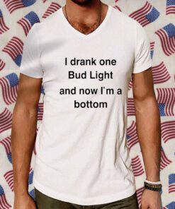 I Drank One Bud Light And Now I'm A Bottom 2023 Shirt