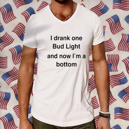 I Drank One Bud Light And Now I'm A Bottom 2023 Shirt