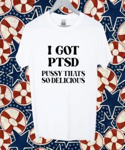 I Got Ptsd Pussy That’s So Delicious 2023 Shirt