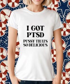 I Got Ptsd Pussy That’s So Delicious 2023 Shirt