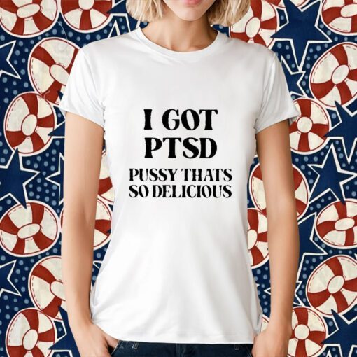 I Got Ptsd Pussy That’s So Delicious 2023 Shirt