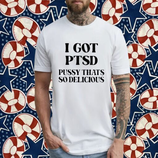 I Got Ptsd Pussy That’s So Delicious 2023 Shirt