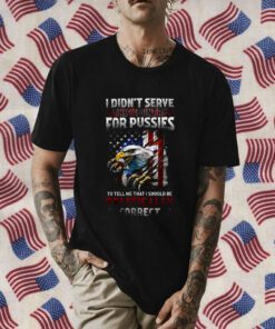 I Didn’t Serve This Country For Pussies To Tell Me That I Should Be Politically Correct 2023 Shirt