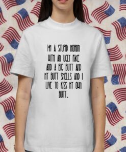 I’m A Stupid Moron With An Ugly Face Shirt