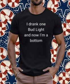 I Drank One Bud Light And Now I’m The Bottom Tee Shirt