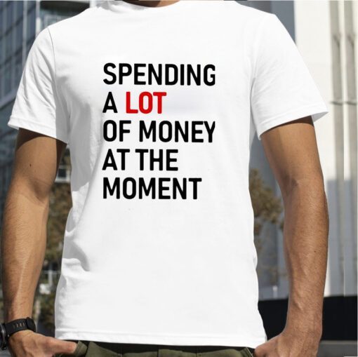 Spending A Lot Of Money At The Moment Tee Shirt