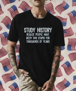Study History Realize People Have Been This Stupid For Thousands Of Years Official Shirt