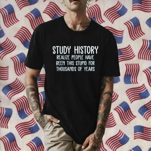 Study History Realize People Have Been This Stupid For Thousands Of Years Official Shirt