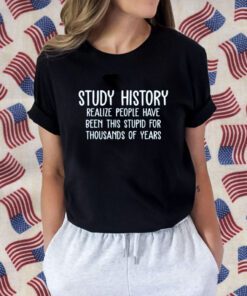 Study History Realize People Have Been This Stupid For Thousands Of Years Official Shirt