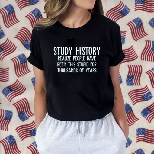 Study History Realize People Have Been This Stupid For Thousands Of Years Official Shirt