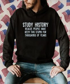 Study History Realize People Have Been This Stupid For Thousands Of Years Official Shirt