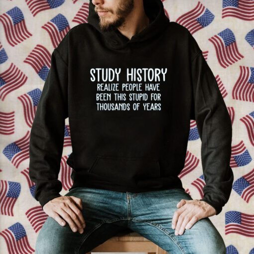 Study History Realize People Have Been This Stupid For Thousands Of Years Official Shirt