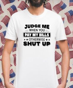 Judge Me When You Pay My Bills Otherwise Shut Up 2023 Shirt