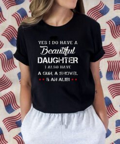 Yes I Do Have A Beautiful Daughter I Also Have A Gun A Shovel An Alibi Tee Shirt