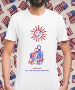 I Need You Like The Sun Needs The Moon Shirts