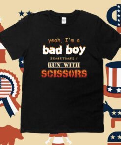Yeah I'm A Bad Boy Sometimes Run With Scissors T-Shirt