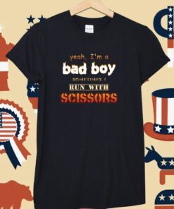 Yeah I'm A Bad Boy Sometimes Run With Scissors T-Shirt