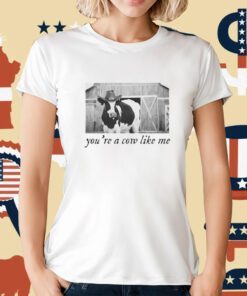 You're A Cow Like Me T-Shirt