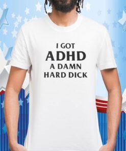 I Got Adhd A Damn Hard Dick Tee Shirt