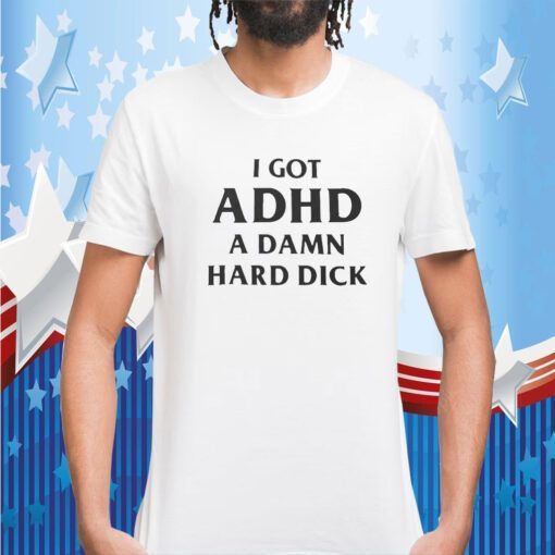 I Got Adhd A Damn Hard Dick Tee Shirt