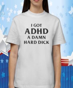 I Got Adhd A Damn Hard Dick Tee Shirt