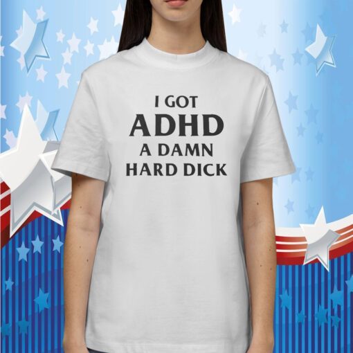 I Got Adhd A Damn Hard Dick Tee Shirt